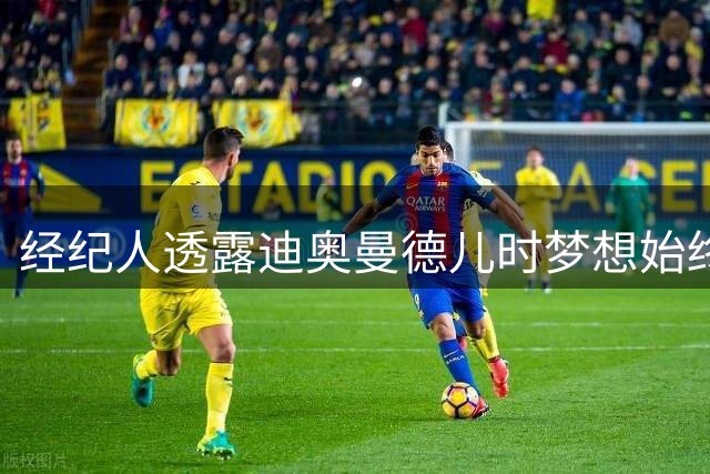 经纪人透露迪奥曼德儿时梦想始终是效力皇马